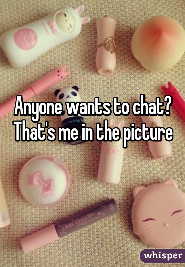 Anyone wants to chat? That's me in the picture 