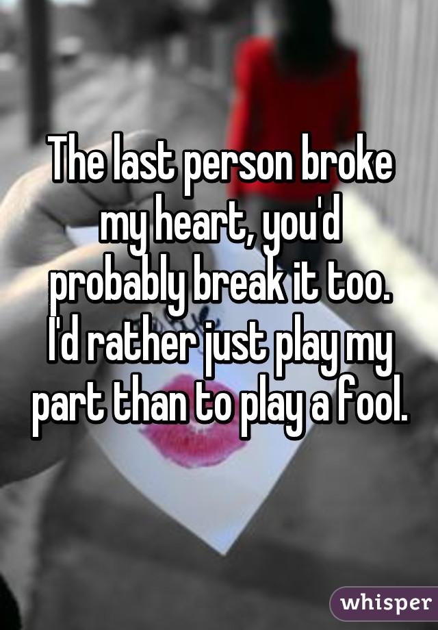 The last person broke my heart, you'd probably break it too.
I'd rather just play my part than to play a fool. 