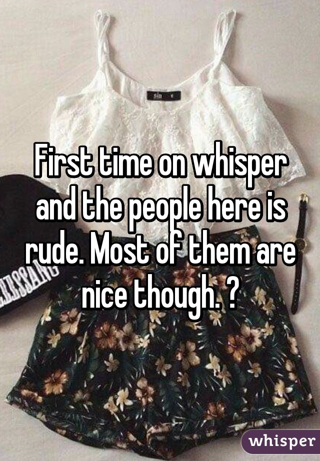 First time on whisper and the people here is rude. Most of them are nice though. 😊