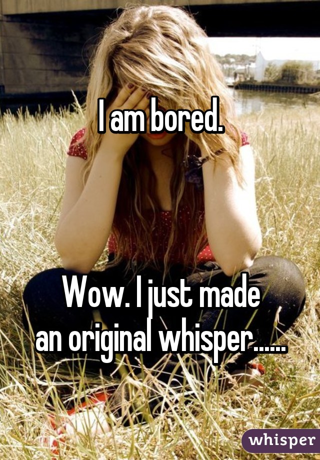 I am bored.



 Wow. I just made 
an original whisper......