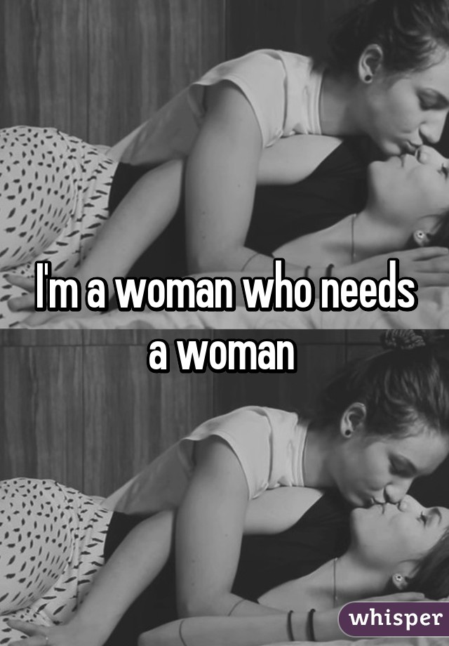 I'm a woman who needs a woman 