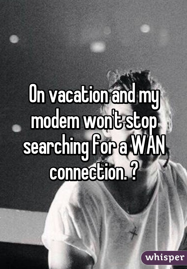 On vacation and my modem won't stop searching for a WAN connection. 😫