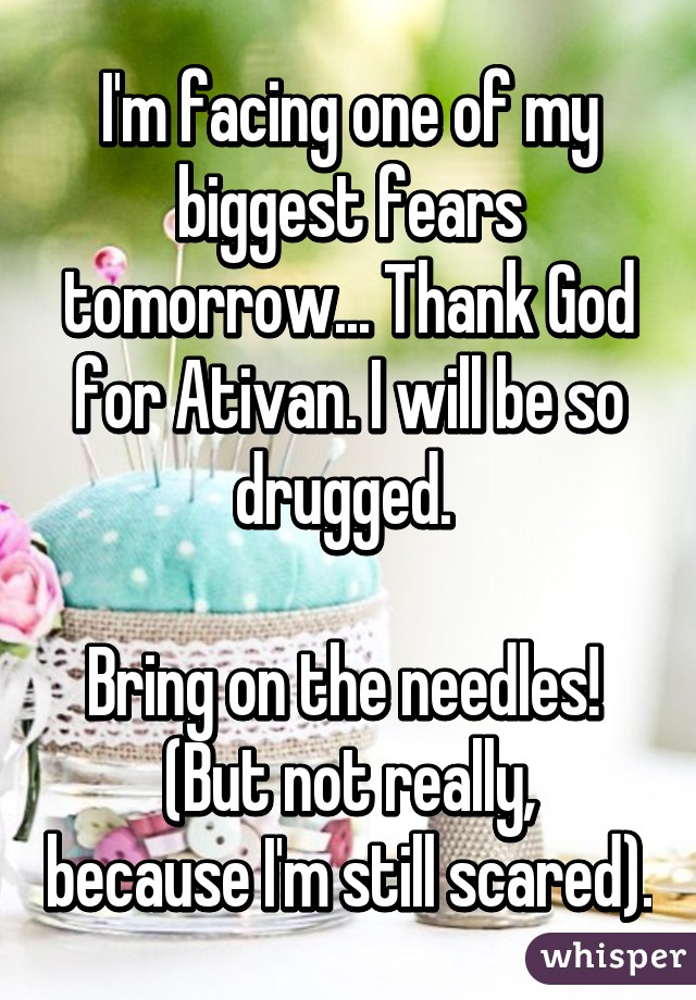 I'm facing one of my biggest fears tomorrow... Thank God for Ativan. I will be so drugged. 

Bring on the needles! 
(But not really, because I'm still scared).