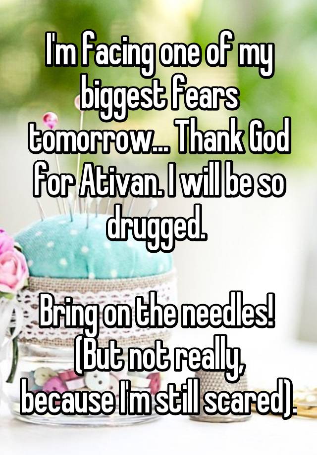 I'm facing one of my biggest fears tomorrow... Thank God for Ativan. I will be so drugged. 

Bring on the needles! 
(But not really, because I'm still scared).