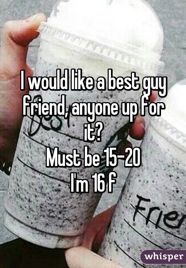 I would like a best guy friend, anyone up for it?
Must be 15-20
I'm 16 f