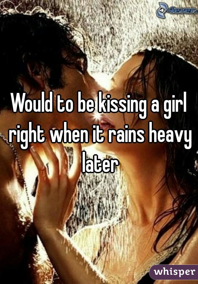 Would to be kissing a girl right when it rains heavy later