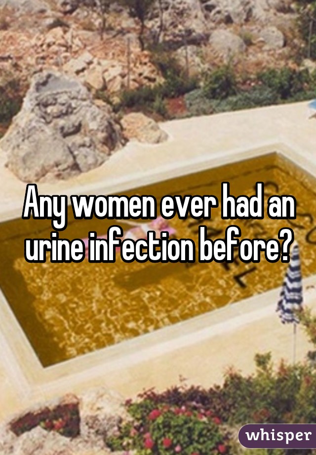 Any women ever had an urine infection before?