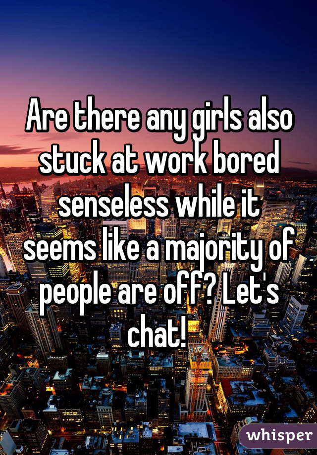 Are there any girls also stuck at work bored senseless while it seems like a majority of people are off? Let's chat! 