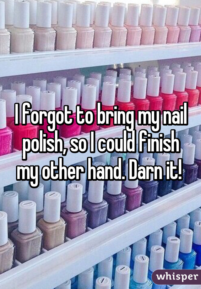 I forgot to bring my nail polish, so I could finish my other hand. Darn it! 