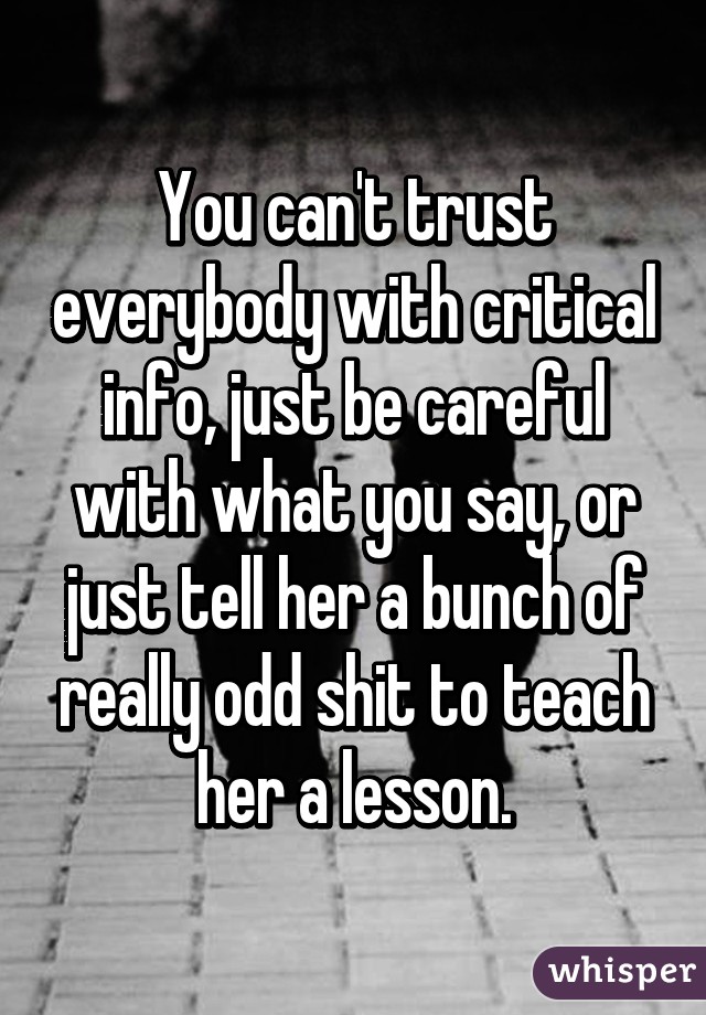 You can't trust everybody with critical info, just be careful with what you say, or just tell her a bunch of really odd shit to teach her a lesson.