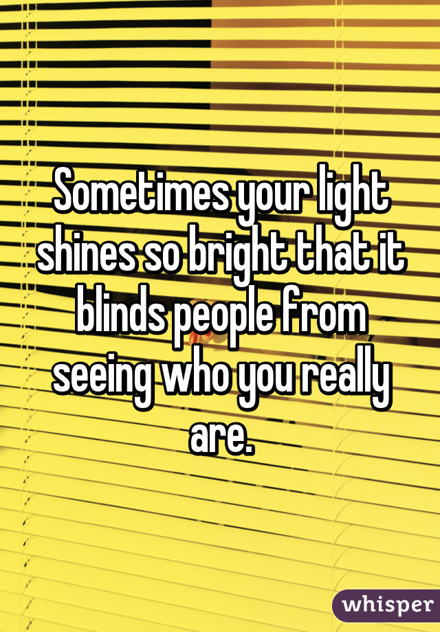 Sometimes your light shines so bright that it blinds people from seeing who you really are.