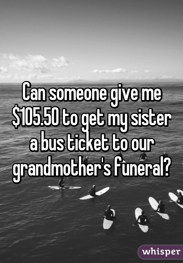 Can someone give me $105.50 to get my sister a bus ticket to our grandmother's funeral?