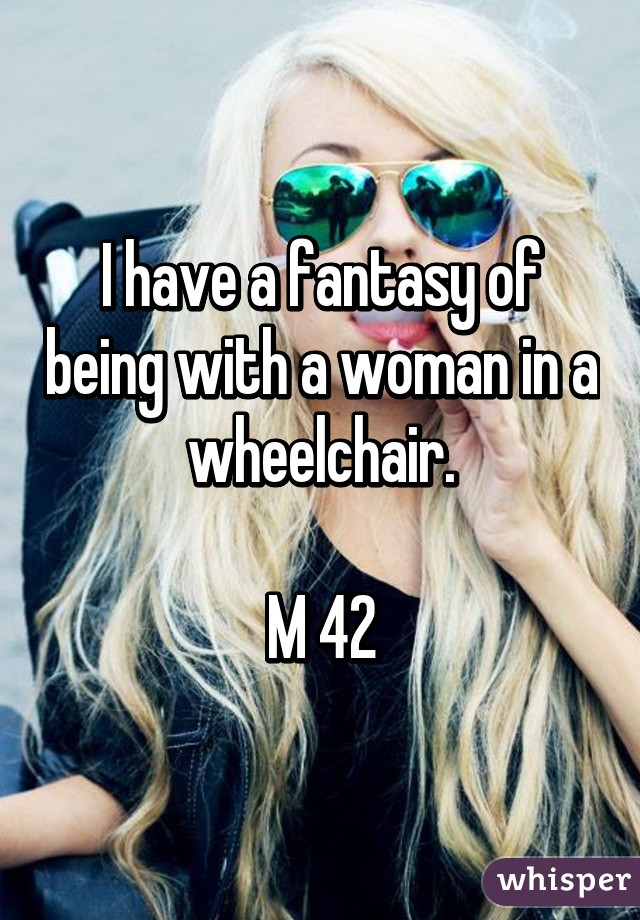 I have a fantasy of being with a woman in a wheelchair.

M 42