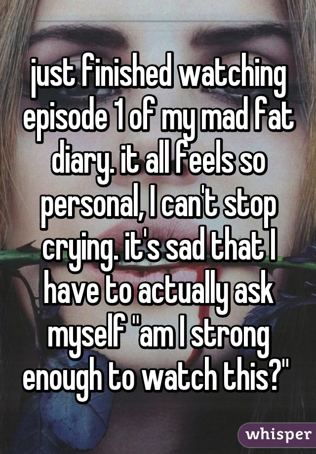 just finished watching episode 1 of my mad fat diary. it all feels so personal, I can't stop crying. it's sad that I have to actually ask myself "am I strong enough to watch this?" 