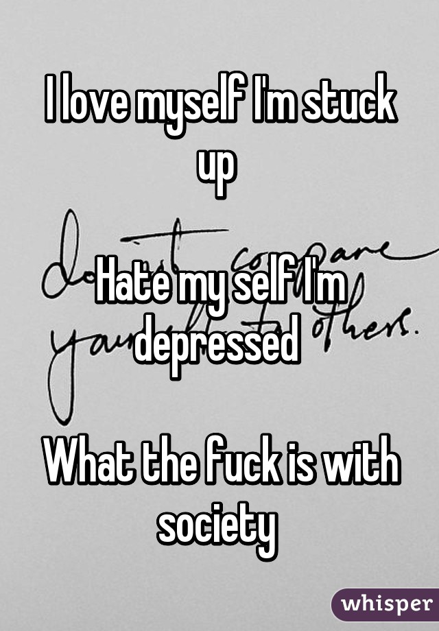 I love myself I'm stuck up 

Hate my self I'm depressed 

What the fuck is with society 