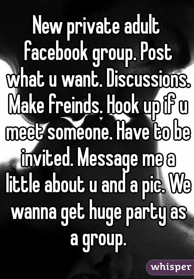 New private adult facebook group. Post what u want. Discussions. Make freinds. Hook up if u meet someone. Have to be invited. Message me a little about u and a pic. We wanna get huge party as a group.