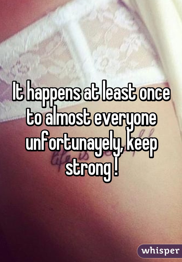 It happens at least once to almost everyone unfortunayely, keep strong !