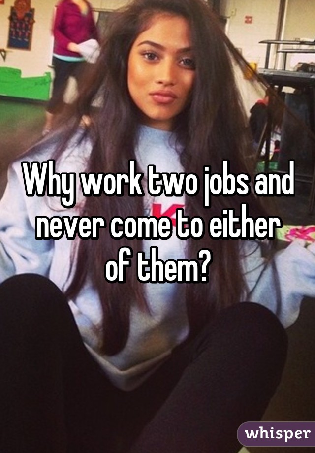 Why work two jobs and never come to either of them?