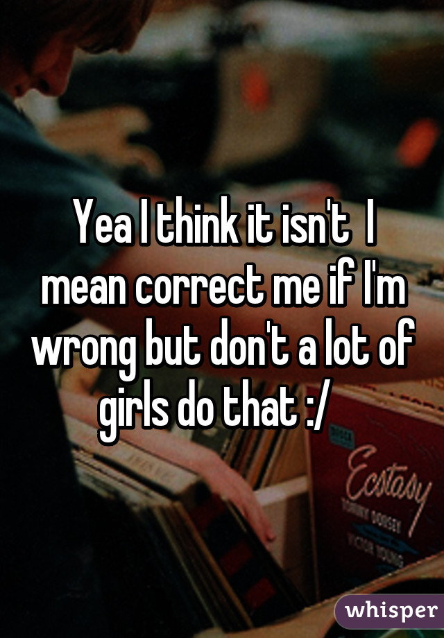 Yea I think it isn't  I mean correct me if I'm wrong but don't a lot of girls do that :/  