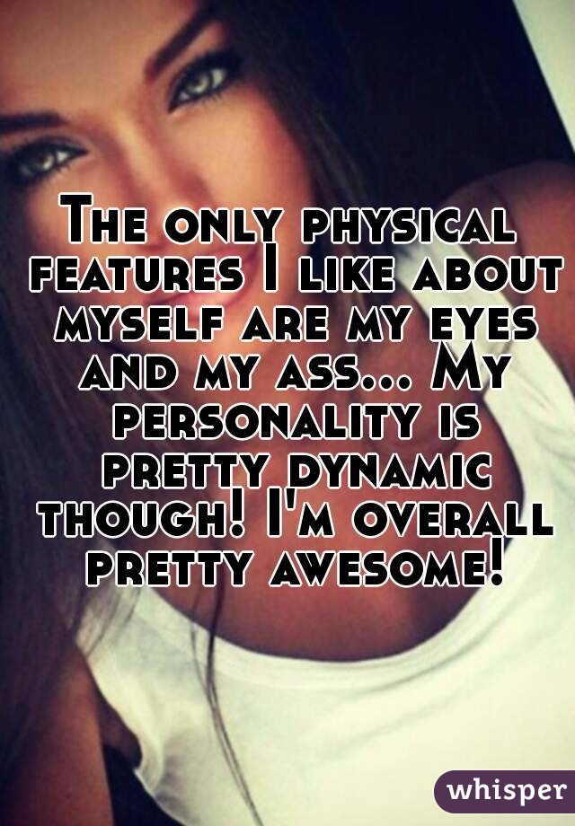 The only physical features I like about myself are my eyes and my ass... My personality is pretty dynamic though! I'm overall pretty awesome!