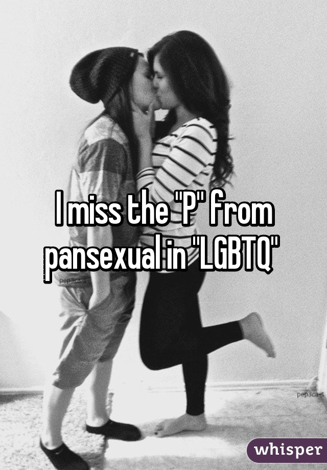 I miss the "P" from pansexual in "LGBTQ" 