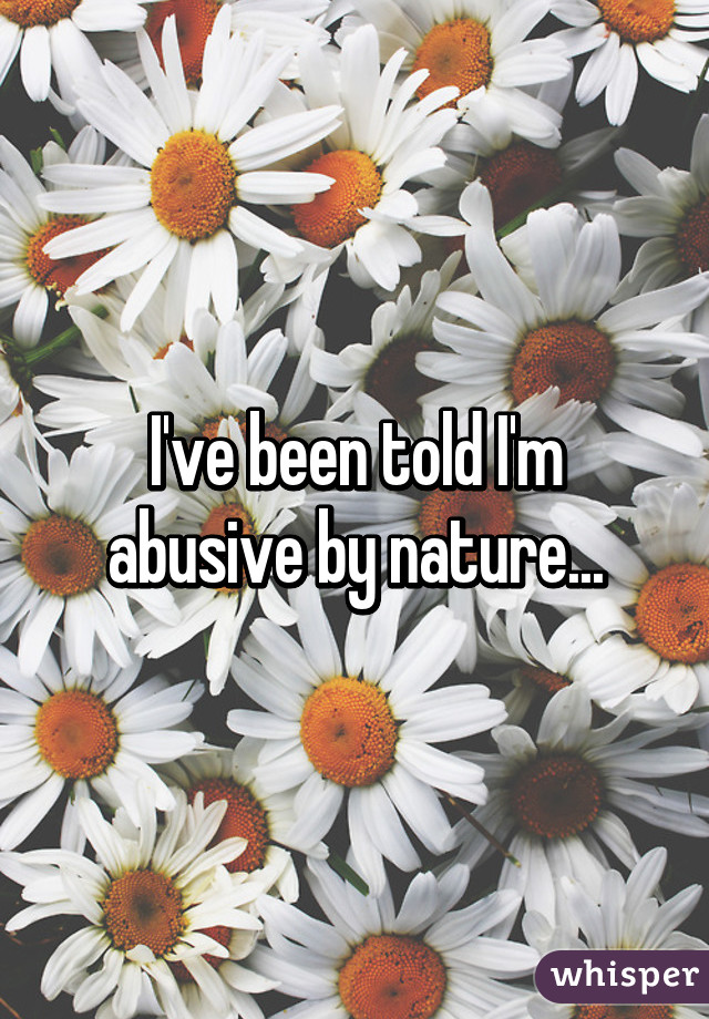 I've been told I'm abusive by nature...