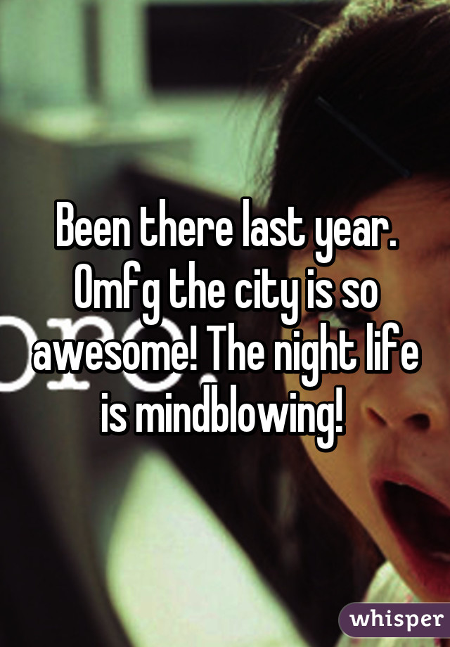 Been there last year. Omfg the city is so awesome! The night life is mindblowing! 