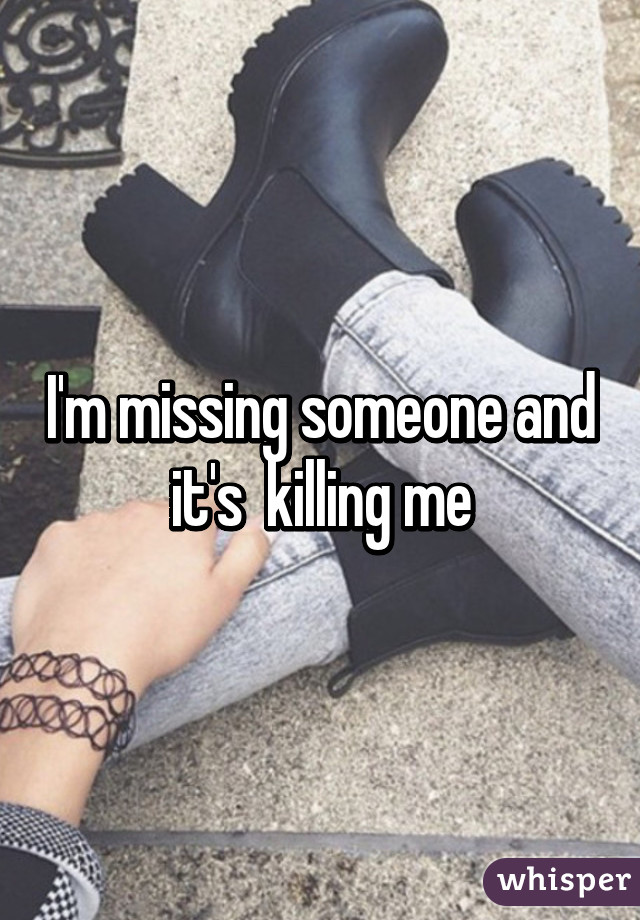 I'm missing someone and it's  killing me