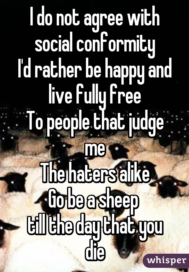 I do not agree with social conformity
I'd rather be happy and live fully free
To people that judge me
The haters alike
Go be a sheep 
till the day that you die