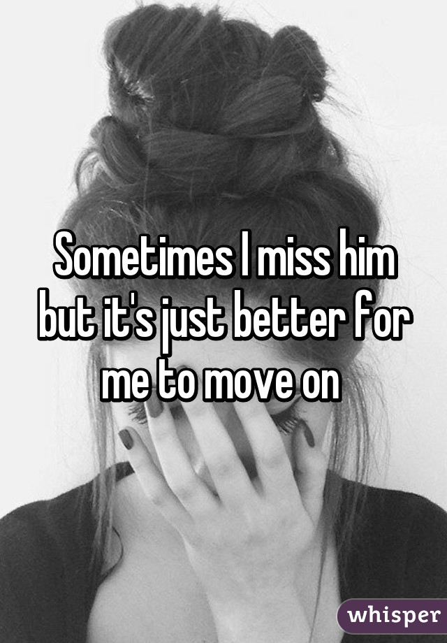 Sometimes I miss him but it's just better for me to move on 