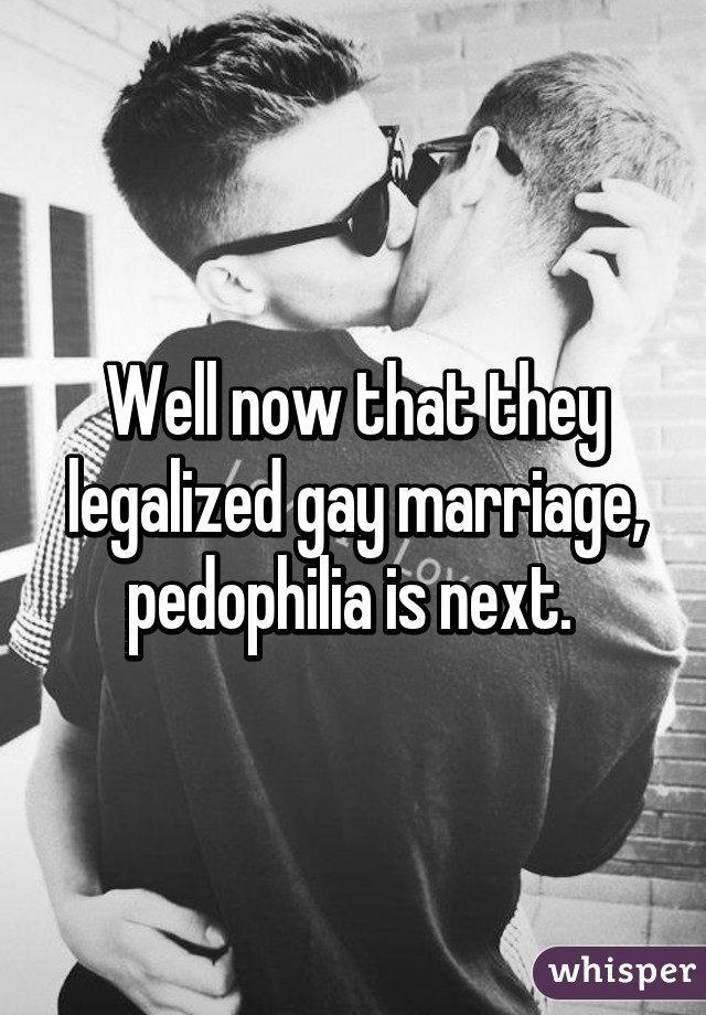 Well now that they legalized gay marriage, pedophilia is next. 