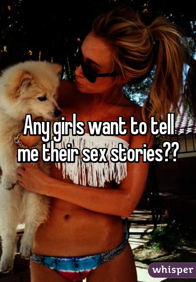 Any girls want to tell me their sex stories??