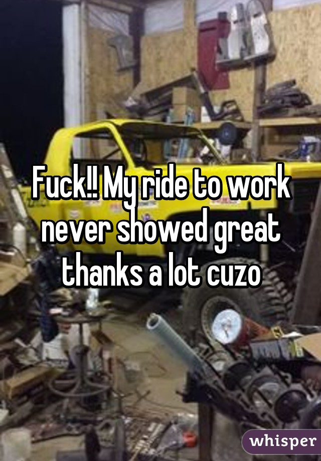 Fuck!! My ride to work never showed great thanks a lot cuzo