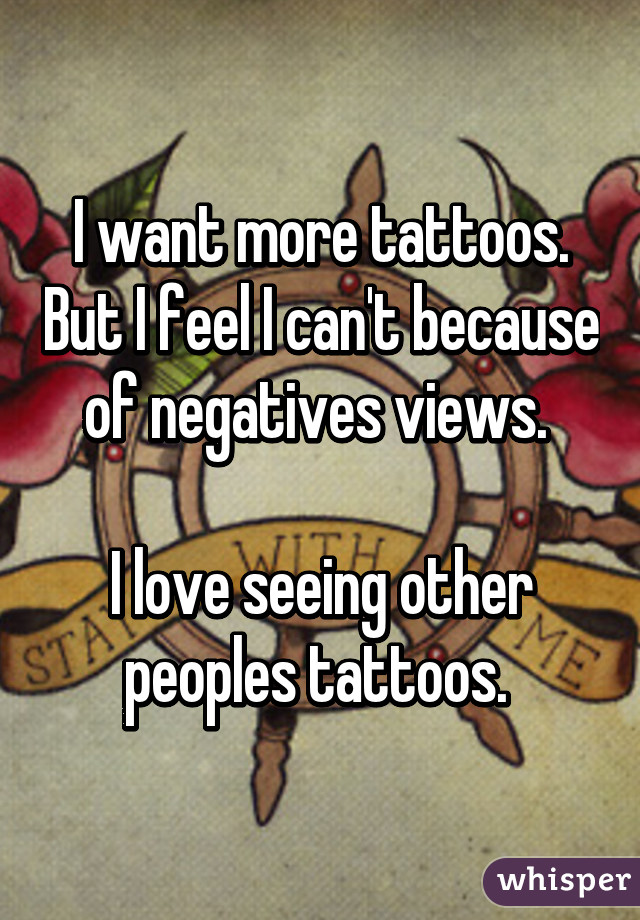 I want more tattoos. But I feel I can't because of negatives views. 

I love seeing other peoples tattoos. 