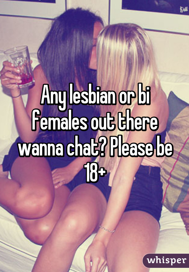 Any lesbian or bi females out there wanna chat? Please be 18+