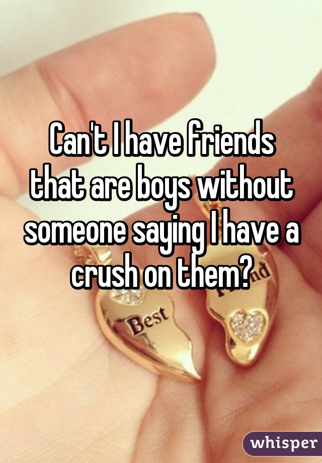 Can't I have friends that are boys without someone saying I have a crush on them?
