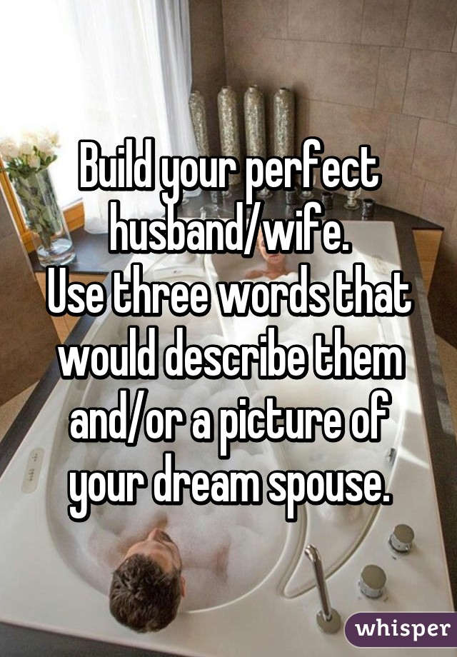 Build your perfect husband/wife.
Use three words that would describe them and/or a picture of your dream spouse.