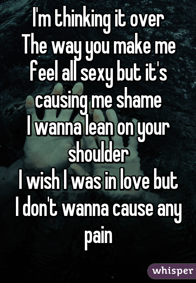 I'm thinking it over
The way you make me feel all sexy but it's causing me shame
I wanna lean on your shoulder
I wish I was in love but I don't wanna cause any pain
