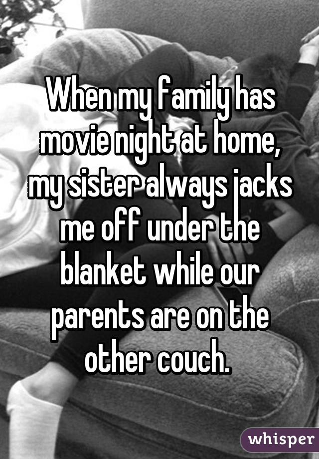 When my family has movie night at home, my sister always jacks me off under the blanket while our parents are on the other couch. 