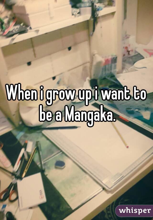 When i grow up i want to be a Mangaka.