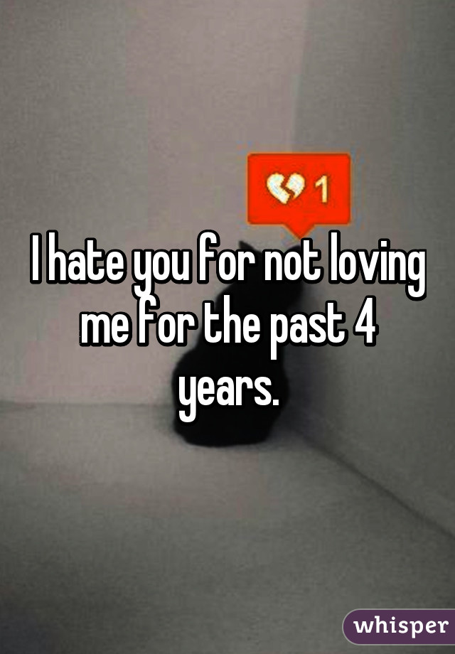 I hate you for not loving me for the past 4 years.