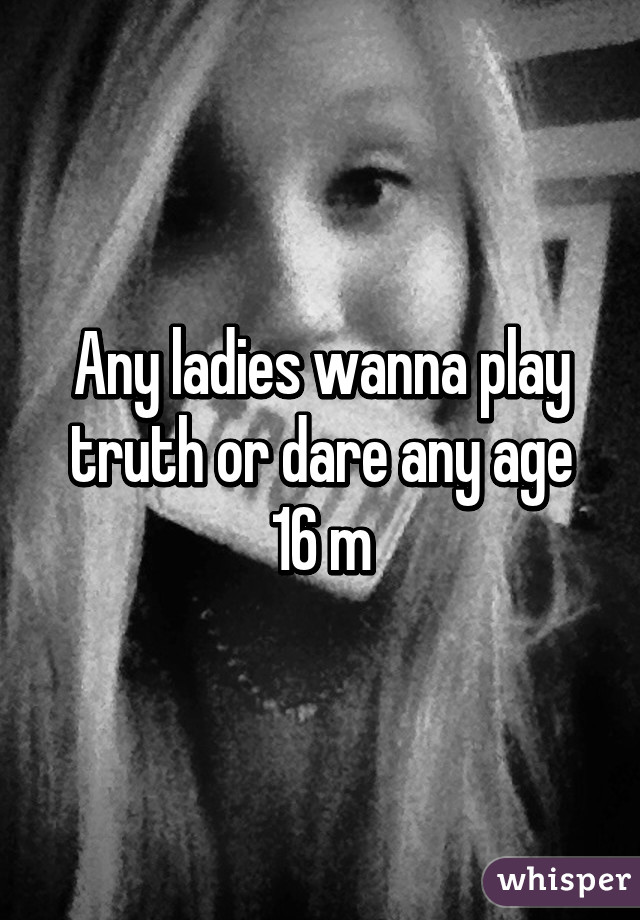 Any ladies wanna play truth or dare any age 16 m