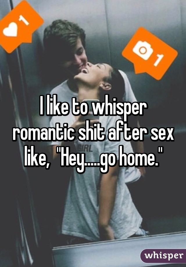 I like to whisper romantic shit after sex like,  "Hey.....go home."