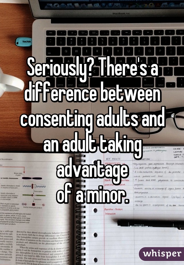 Seriously? There's a difference between consenting adults and an adult taking advantage
of a minor.