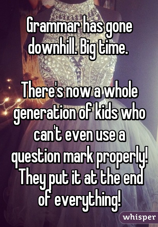 Grammar has gone downhill. Big time. 

There's now a whole generation of kids who can't even use a question mark properly!  They put it at the end of everything!