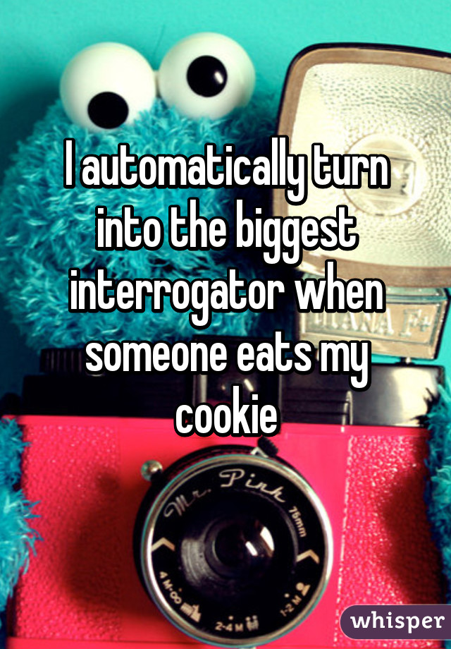 I automatically turn into the biggest interrogator when someone eats my cookie
