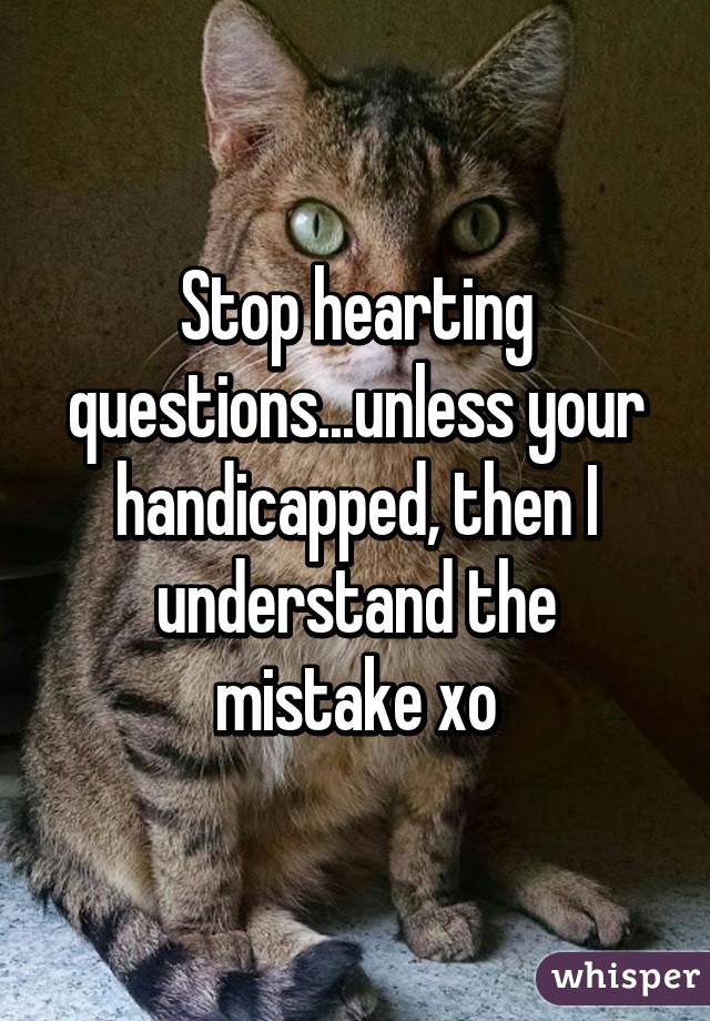 Stop hearting questions...unless your handicapped, then I understand the mistake xo