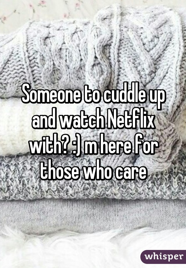 Someone to cuddle up and watch Netflix with? :) m here for those who care