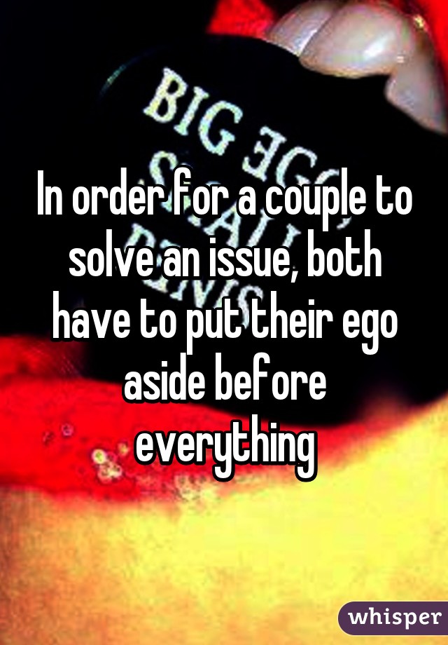 In order for a couple to solve an issue, both have to put their ego aside before everything