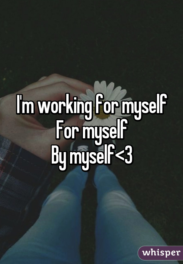 I'm working for myself
For myself
By myself<3